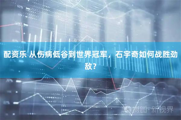 配资乐 从伤病低谷到世界冠军,石宇奇如何战胜劲敌?