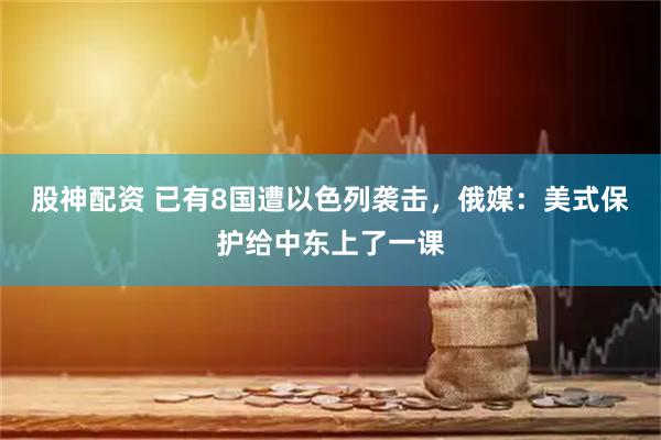 股神配资 已有8国遭以色列袭击,俄媒:美式保护给中东上了一课