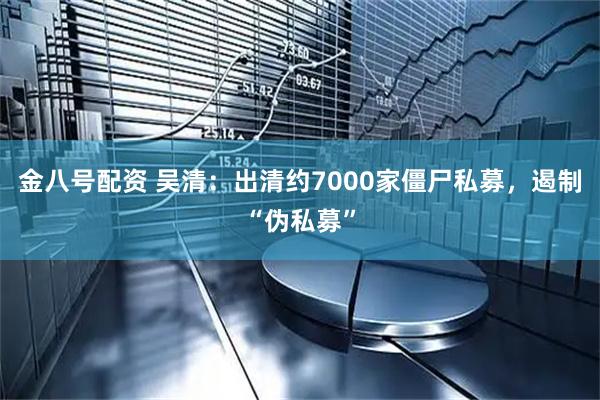金八号配资 吴清:出清约7000家僵尸私募,遏制“伪私募”