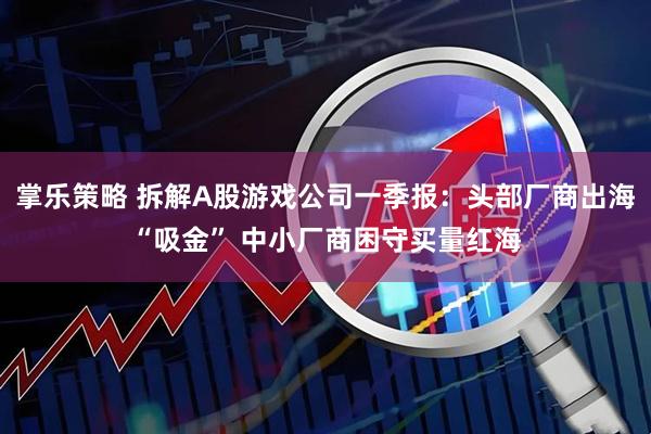 掌乐策略 拆解A股游戏公司一季报:头部厂商出海“吸金” 中小厂商困守买量红海