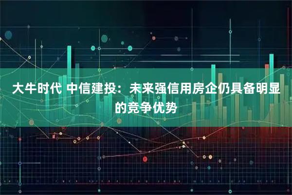 大牛时代 中信建投:未来强信用房企仍具备明显的竞争优势