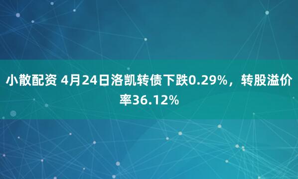 小散配资 4月24日洛凯转债下跌0.29%,转股溢价率36.12%