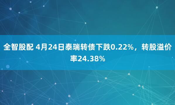全智股配 4月24日泰瑞转债下跌0.22%,转股溢价率24.38%