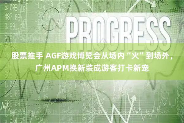 股票推手 AGF游戏博览会从场内“火”到场外,广州APM换新装成游客打卡新宠