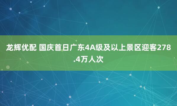 龙辉优配 国庆首日广东4A级及以上景区迎客278.4万人次