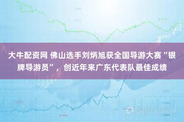 大牛配资网 佛山选手刘炳旭获全国导游大赛“银牌导游员”,创近年来广东代表队最佳成绩