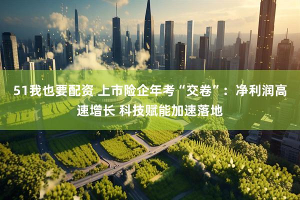 51我也要配资 上市险企年考“交卷”:净利润高速增长 科技赋能加速落地