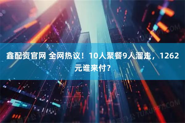 鑫配资官网 全网热议！10人聚餐9人溜走，1262元谁来付？