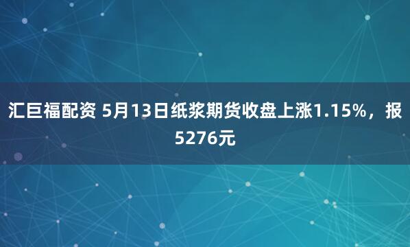 汇巨福配资 5月13日纸浆期货收盘上涨1.15%，报5276元