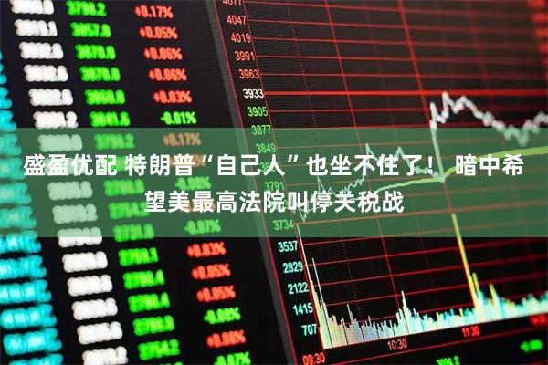 盛盈优配 特朗普“自己人”也坐不住了！ 暗中希望美最高法院叫停关税战