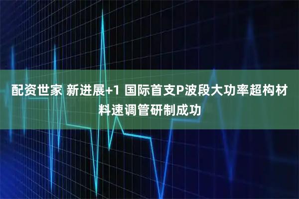 配资世家 新进展+1 国际首支P波段大功率超构材料速调管研制成功