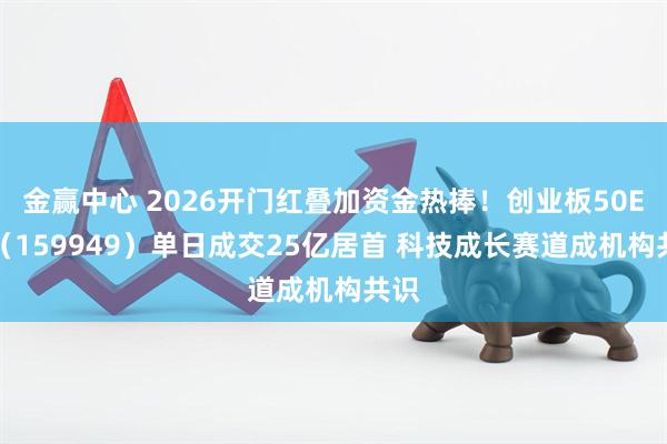 金赢中心 2026开门红叠加资金热捧！创业板50ETF（159949）单日成交25亿居首 科技成长赛道成机构共识