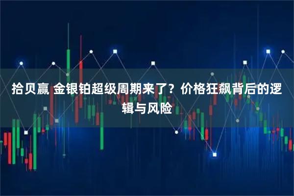 拾贝赢 金银铂超级周期来了？价格狂飙背后的逻辑与风险