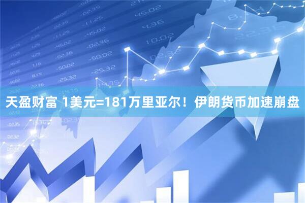 天盈财富 1美元=181万里亚尔！伊朗货币加速崩盘