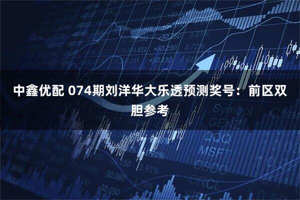 中鑫优配 074期刘洋华大乐透预测奖号：前区双胆参考