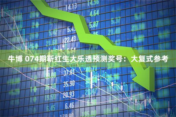 牛博 074期靳红生大乐透预测奖号：大复式参考